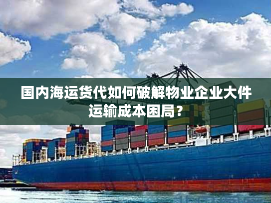 国内海运货代如何破解物业企业大件运输成本困局？