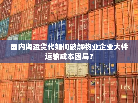 国内海运货代如何破解物业企业大件运输成本困局？