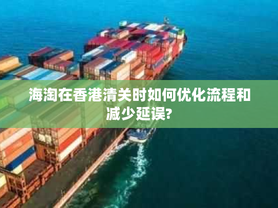 海淘在香港清关时如何优化流程和减少延误? 海淘在香港清关时如何优化流程和减少延误?