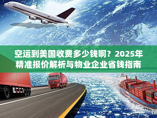 空运到美国收费多少钱啊？2025年精准报价解析与物业企业省钱指南