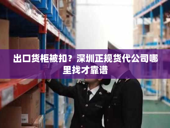 出口货柜被扣？深圳正规货代公司哪里找才靠谱
