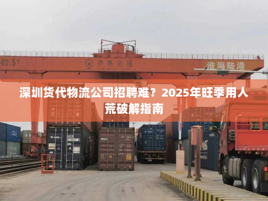 深圳货代物流公司招聘难？2025年旺季用人荒破解指南