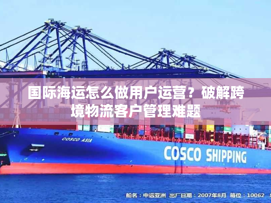 国际海运怎么做用户运营?破解跨境物流客户管理难题 国际海运怎么做用户运营?破解跨境物流客户管理难题
