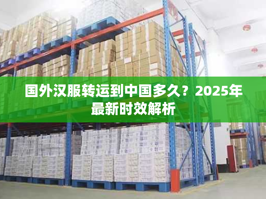 国外汉服转运到中国多久？2025年最新时效解析