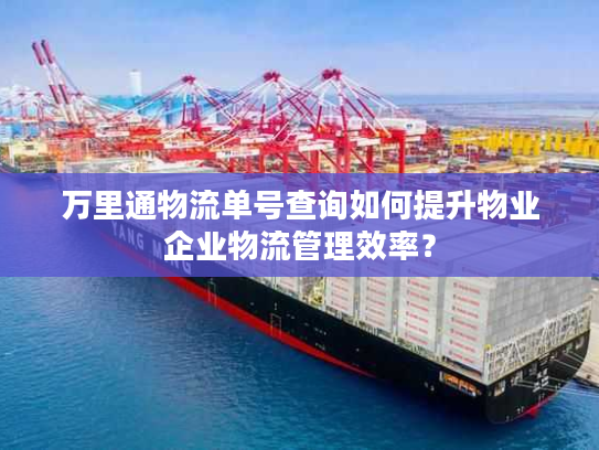 万里通物流单号查询如何提升物业企业物流管理效率? 万里通物流单号查询如何提升物业企业物流管理效率?