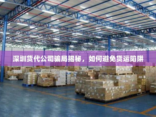 深圳货代公司骗局揭秘,如何避免货运陷阱 深圳货代公司骗局揭秘,如何避免货运陷阱
