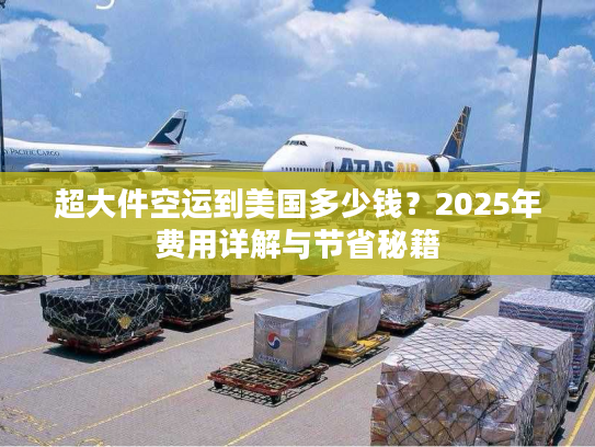 超大件空运到美国多少钱？2025年费用详解与节省秘籍