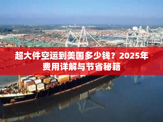 超大件空运到美国多少钱？2025年费用详解与节省秘籍
