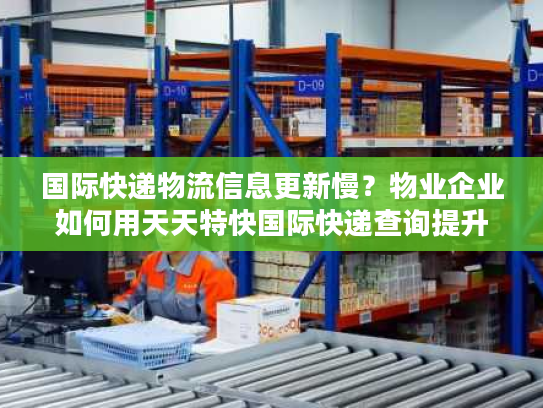 国际快递物流信息更新慢？物业企业如何用天天特快国际快递查询提升管理效率
