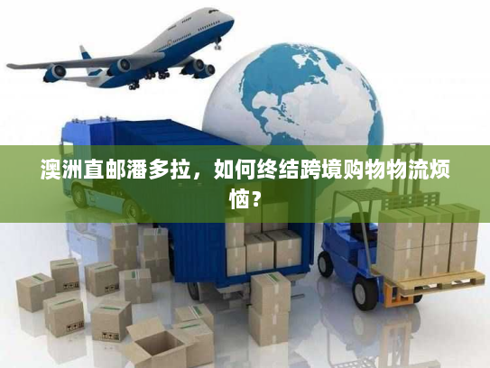 澳洲直邮潘多拉,如何终结跨境购物物流烦恼? 澳洲直邮潘多拉,如何终结跨境购物物流烦恼?