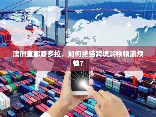 澳洲直邮潘多拉,如何终结跨境购物物流烦恼? 澳洲直邮潘多拉,如何终结跨境购物物流烦恼?