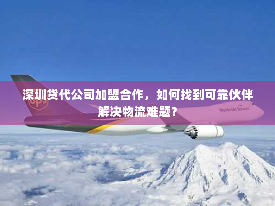 深圳货代公司加盟合作，如何找到可靠伙伴解决物流难题？