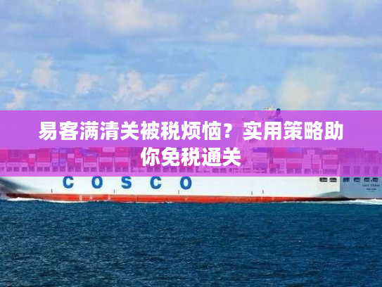 易客满清关被税烦恼？实用策略助你免税通关