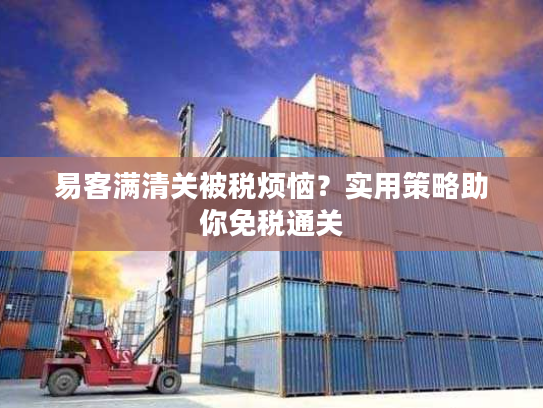 易客满清关被税烦恼？实用策略助你免税通关