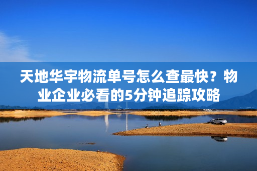 天地华宇物流单号怎么查最快？物业企业必看的5分钟追踪攻略