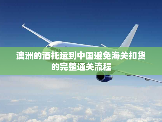 澳洲的酒托运到中国避免海关扣货的完整通关流程