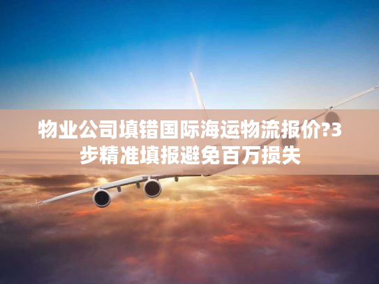 物业公司填错国际海运物流报价?3步精准填报避免百万损失 物业公司填错国际海运物流报价?3步精准填报避免百万损失