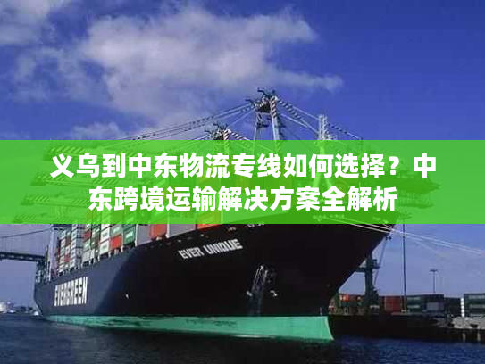 义乌到中东物流专线如何选择?中东跨境运输解决方案全解析 义乌到中东物流专线如何选择?中东跨境运输解决方案全解析