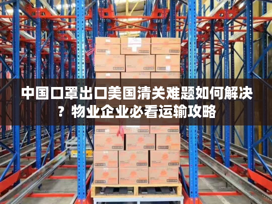 中国口罩出口美国清关难题如何解决？物业企业必看运输攻略
