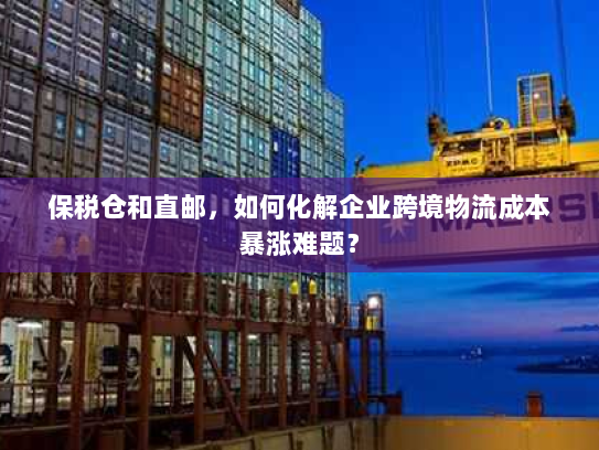 保税仓和直邮，如何化解企业跨境物流成本暴涨难题？