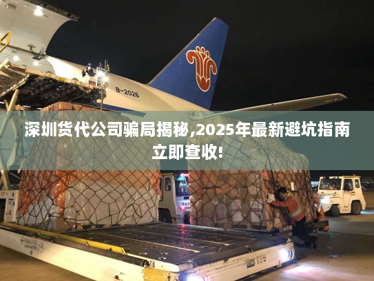 深圳货代公司骗局揭秘,2025年最新避坑指南立即查收!