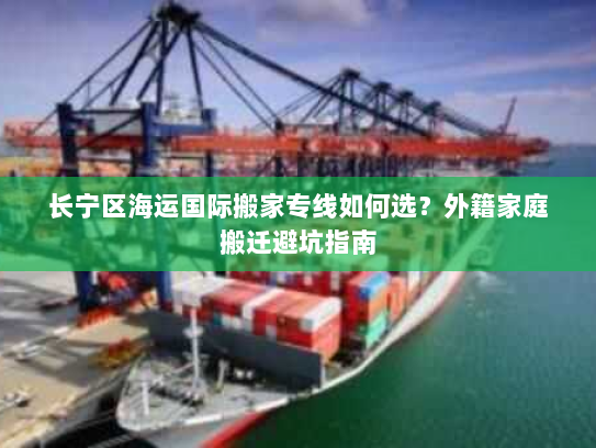 长宁区海运国际搬家专线如何选？外籍家庭搬迁避坑指南