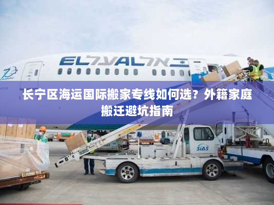 长宁区海运国际搬家专线如何选？外籍家庭搬迁避坑指南