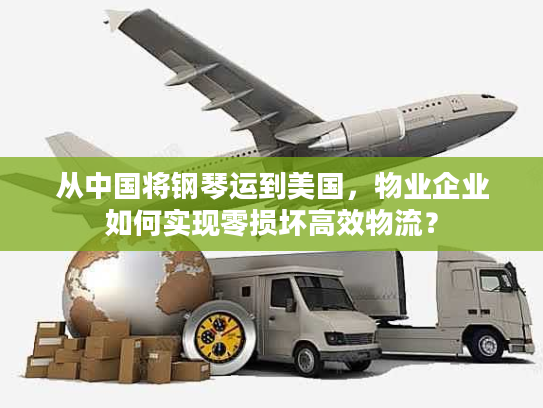 从中国将钢琴运到美国，物业企业如何实现零损坏高效物流？