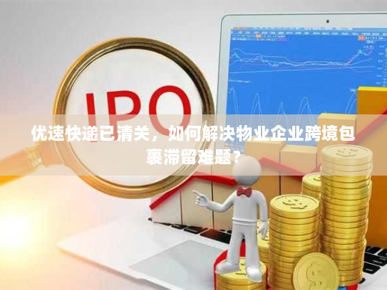 优速快递已清关，如何解决物业企业跨境包裹滞留难题？