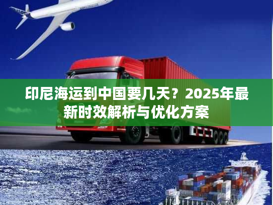 印尼海运到中国要几天？2025年最新时效解析与优化方案
