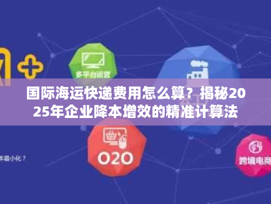 国际海运快递费用怎么算?揭秘2025年企业降本增效的精准计算法 国际海运快递费用怎么算?揭秘2025年企业降本增效的精准计算法