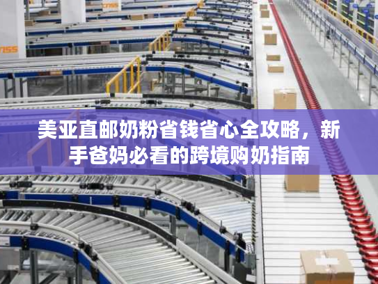 美亚直邮奶粉省钱省心全攻略，新手爸妈必看的跨境购奶指南