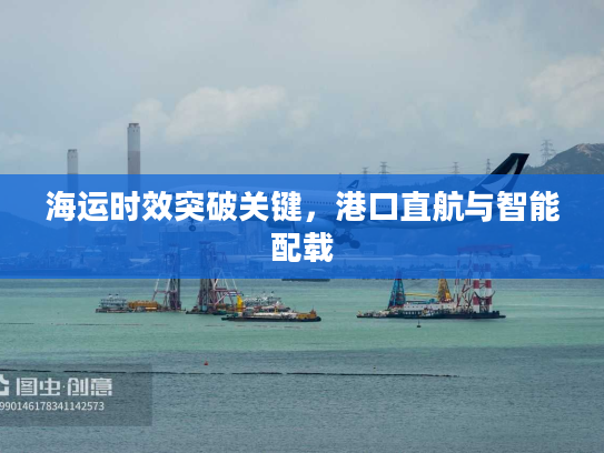 海运时效突破关键，港口直航与智能配载