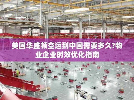 美国华盛顿空运到中国需要多久?物业企业时效优化指南