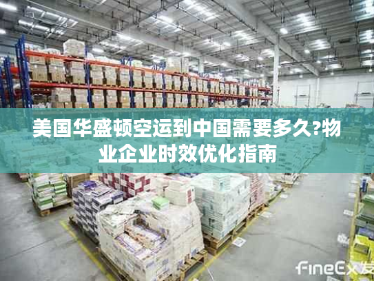 美国华盛顿空运到中国需要多久?物业企业时效优化指南
