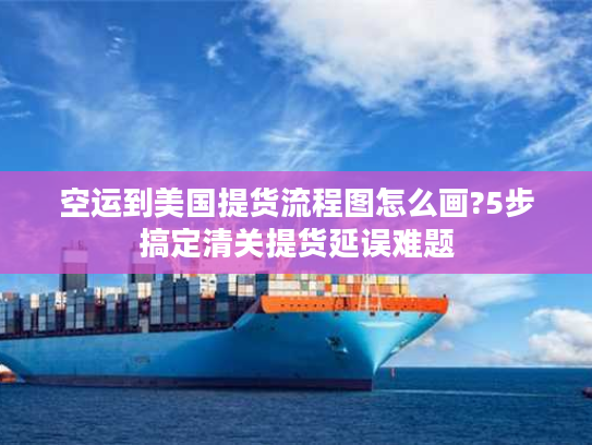 空运到美国提货流程图怎么画?5步搞定清关提货延误难题 空运到美国提货流程图怎么画?5步搞定清关提货延误难题