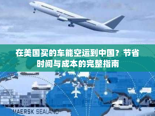 在美国买的车能空运到中国？节省时间与成本的完整指南