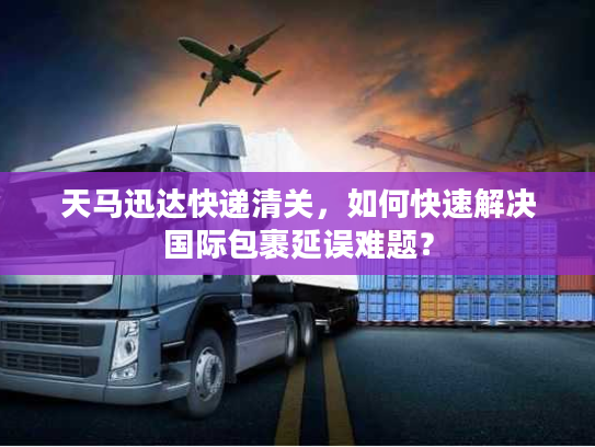 天马迅达快递清关，如何快速解决国际包裹延误难题？