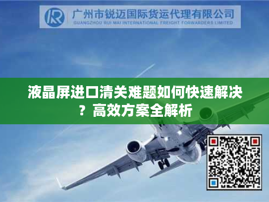 液晶屏进口清关难题如何快速解决？高效方案全解析