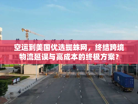 空运到美国优选蜘蛛网，终结跨境物流延误与高成本的终极方案？