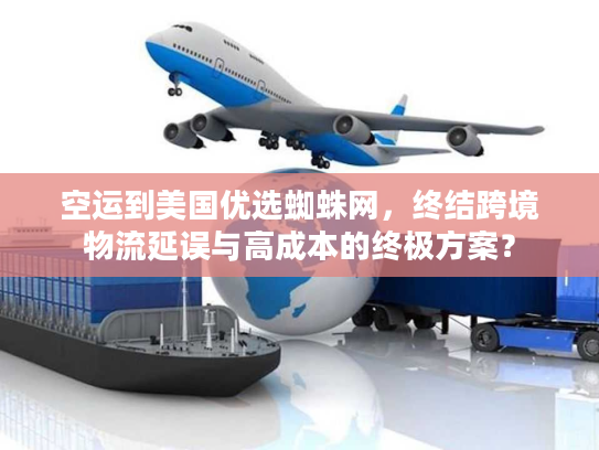 空运到美国优选蜘蛛网，终结跨境物流延误与高成本的终极方案？