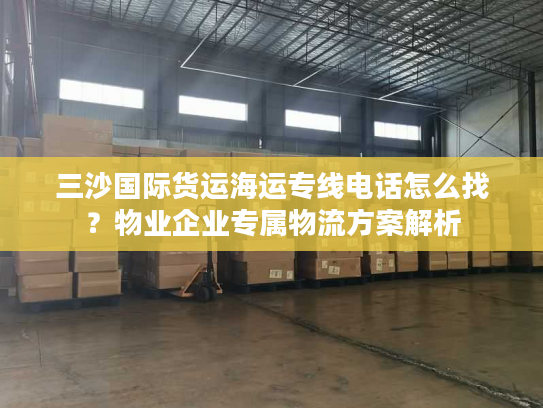 三沙国际货运海运专线电话怎么找？物业企业专属物流方案解析