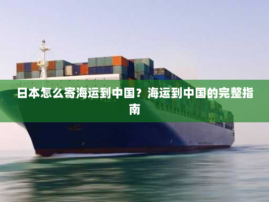 日本怎么寄海运到中国？海运到中国的完整指南