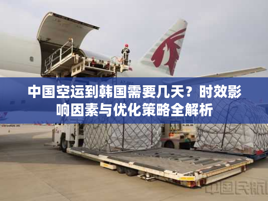 中国空运到韩国需要几天?时效影响因素与优化策略全解析 中国空运到韩国需要几天?时效影响因素与优化策略全解析