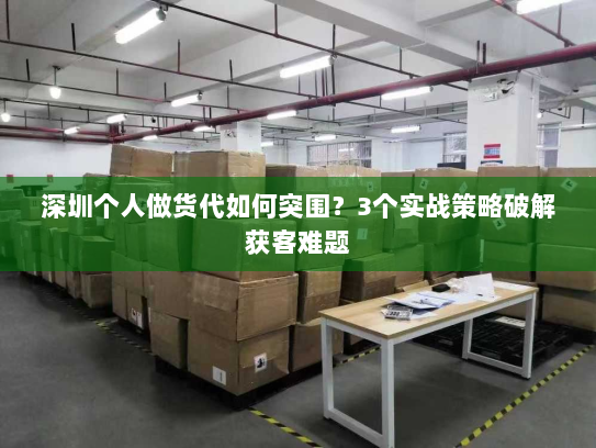 深圳个人做货代如何突围？3个实战策略破解获客难题