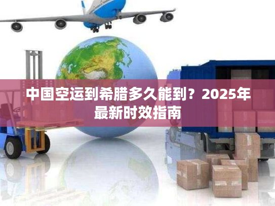 中国空运到希腊多久能到？2025年最新时效指南