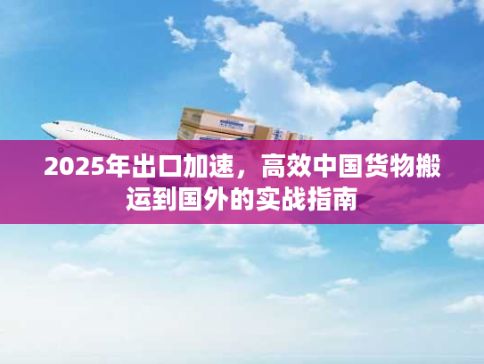 2025年出口加速，高效中国货物搬运到国外的实战指南