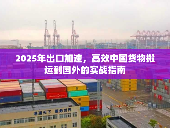 2025年出口加速，高效中国货物搬运到国外的实战指南