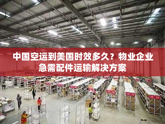 中国空运到美国时效多久？物业企业急需配件运输解决方案