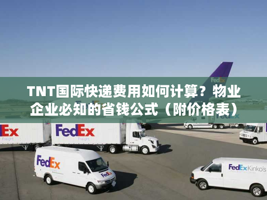 TNT国际快递费用如何计算？物业企业必知的省钱公式（附价格表）